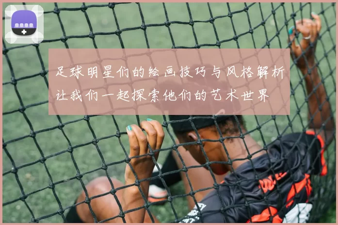 足球明星们的绘画技巧与风格解析让我们一起探索他们的艺术世界