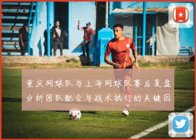 重庆网球队与上海网球队赛后复盘分析团队配合与战术执行的关键因素