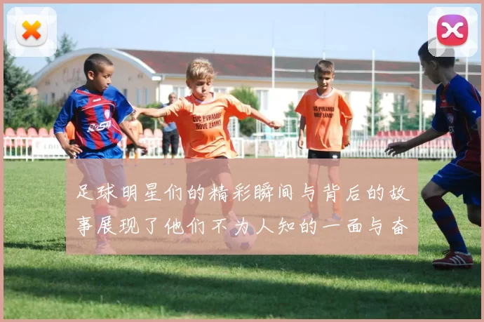 足球明星们的精彩瞬间与背后的故事展现了他们不为人知的一面与奋斗历程