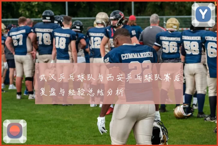 武汉乒乓球队与西安乒乓球队赛后复盘与经验总结分析