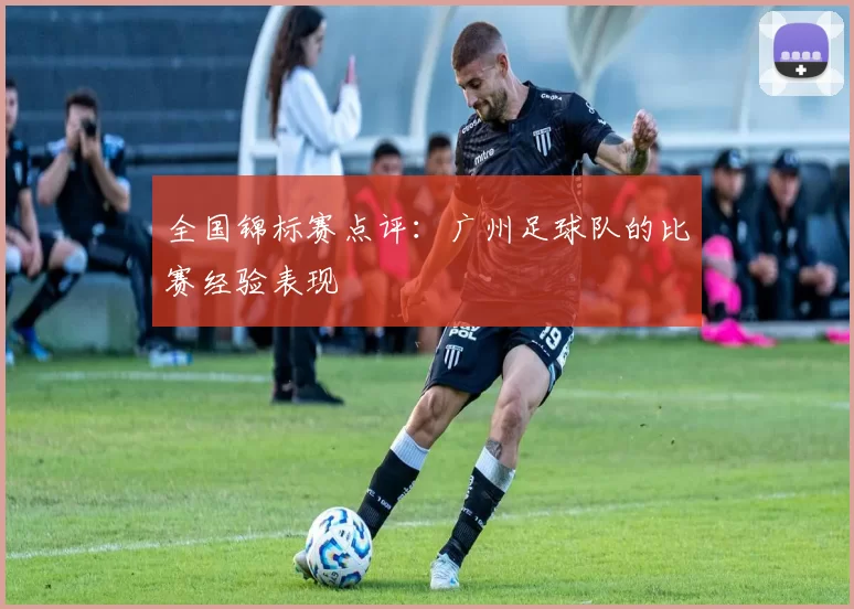 全国锦标赛点评：广州足球队的比赛经验表现