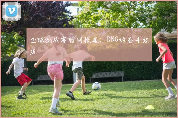 全球挑战赛特别报道：RNG的奋斗经历