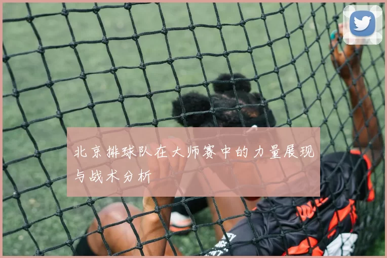 北京排球队在大师赛中的力量展现与战术分析