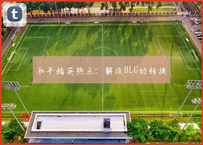 和平精英热点：解读BLG的转换