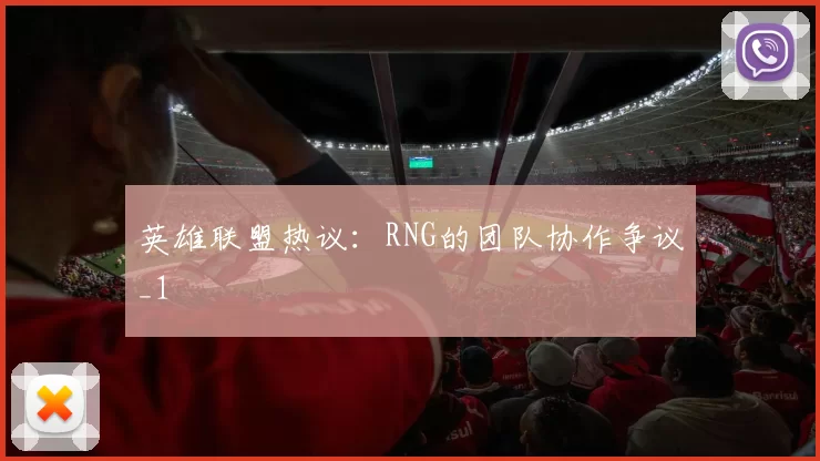 英雄联盟热议：RNG的团队协作争议_1
