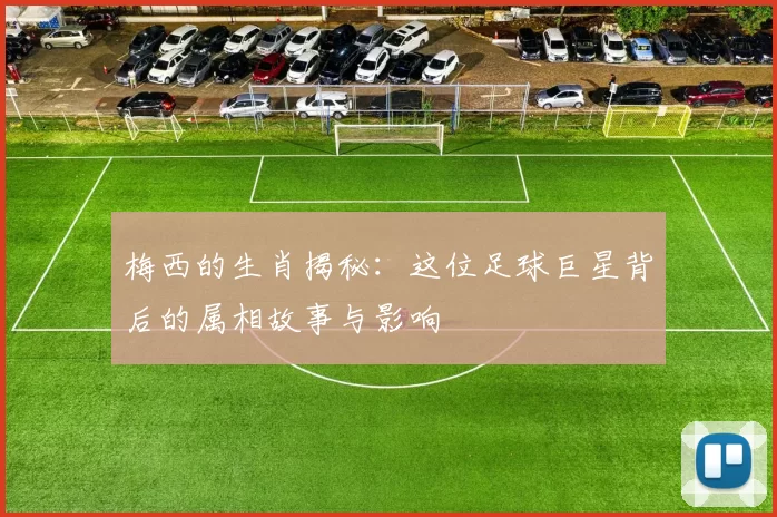 梅西的生肖揭秘：这位足球巨星背后的属相故事与影响