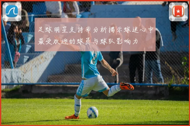 足球明星支持率分析揭示球迷心中最受欢迎的球员与球队影响力