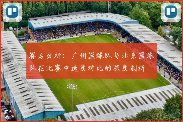 赛后分析：广州篮球队与北京篮球队在比赛中速度对比的深度剖析
