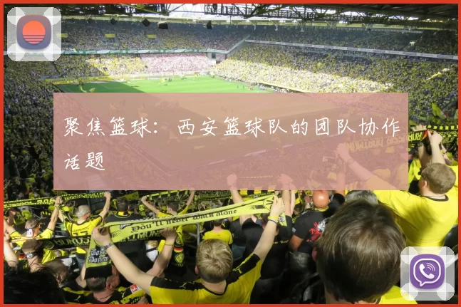 聚焦篮球：西安篮球队的团队协作话题