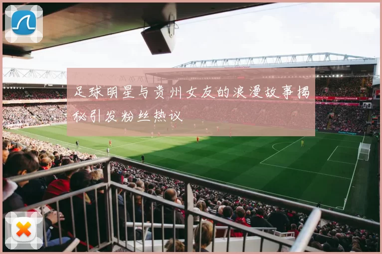 足球明星与贵州女友的浪漫故事揭秘引发粉丝热议