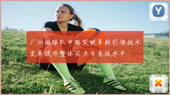 广州排球队中路突破革新引领战术变革提升整体实力与竞技水平