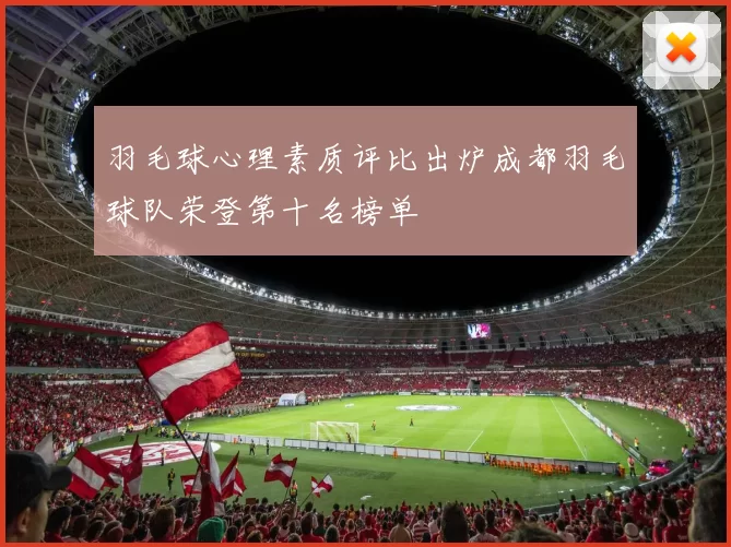 羽毛球心理素质评比出炉成都羽毛球队荣登第十名榜单