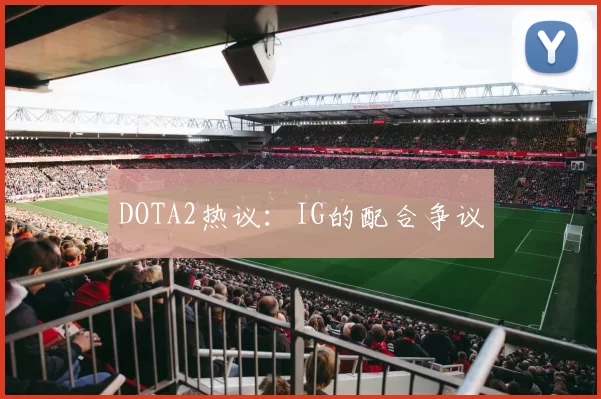 DOTA2热议：IG的配合争议